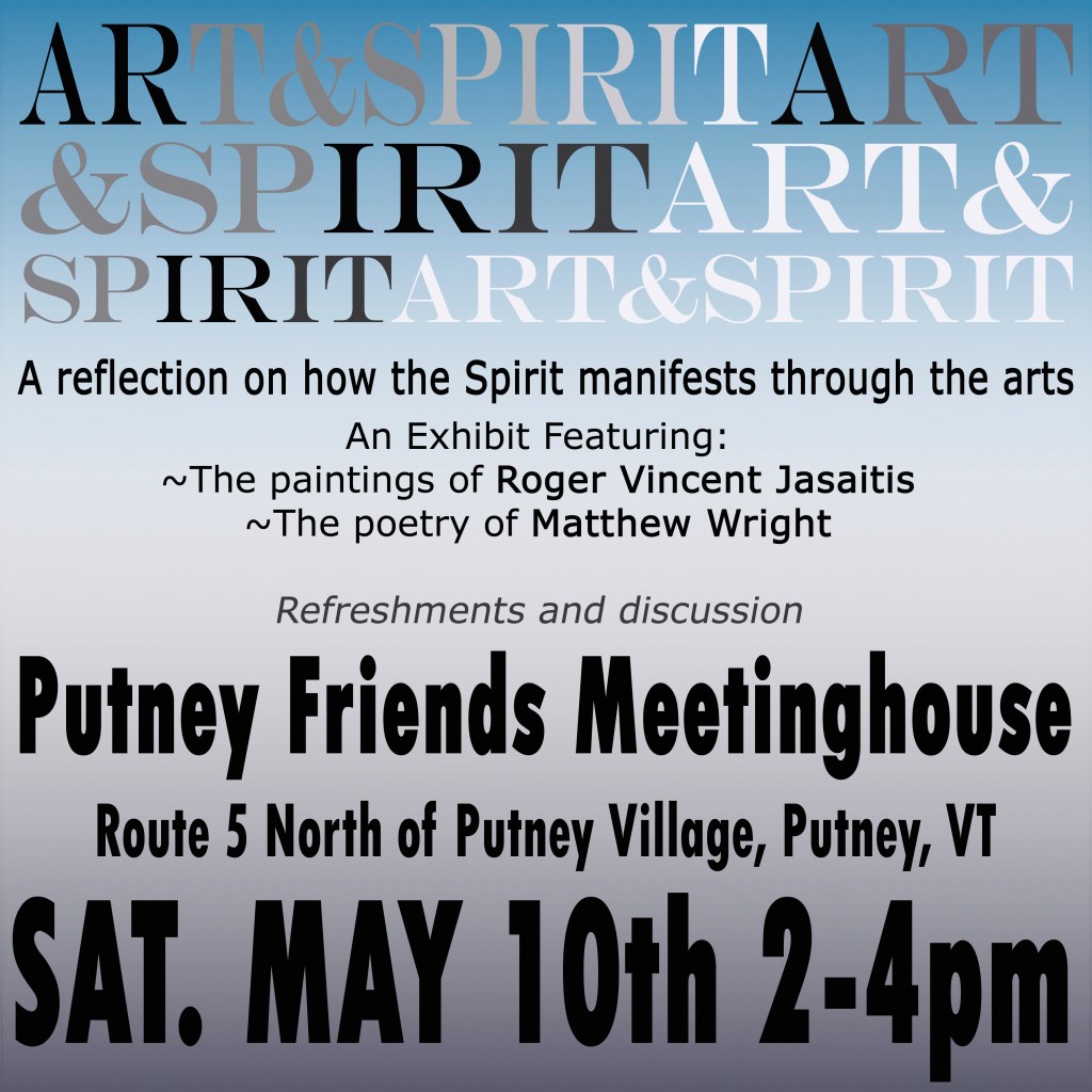 Art&Spirit, A reflection on how the Spirit manifests through the arts, An exhibit featuring the paintings of Roger Vincent Jasaitis and the poetry of Matthew Wright, Putney Friends Meetinghouse, Putney Vermont, Saturday May 10th, 2-4pm